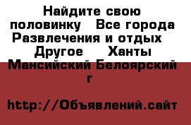 Найдите свою половинку - Все города Развлечения и отдых » Другое   . Ханты-Мансийский,Белоярский г.